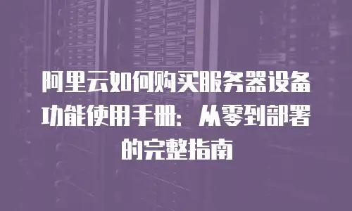 阿里云如何购买服务器设备功能使用手册：从零到部署的完整指南