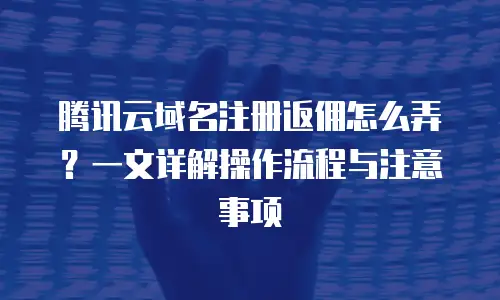 腾讯云域名注册返佣怎么弄？一文详解操作流程与注意事项
