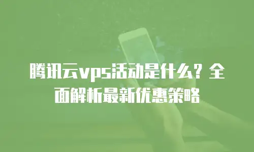 腾讯云vps活动是什么？全面解析最新优惠策略