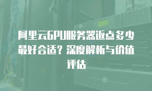 阿里云GPU服务器返点多少最好合适？深度解析与价值评估