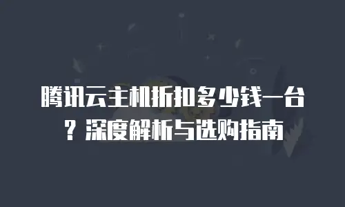 腾讯云主机折扣多少钱一台？深度解析与选购指南