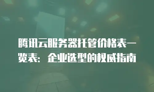 腾讯云服务器托管价格表一览表：企业选型的权威指南
