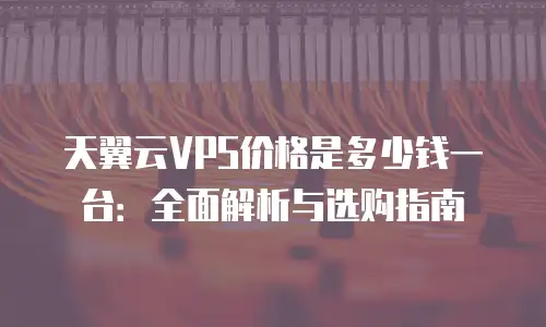 天翼云VPS价格是多少钱一台：全面解析与选购指南