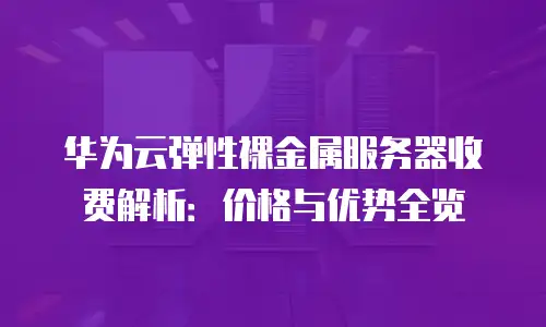 华为云弹性裸金属服务器收费解析：价格与优势全览