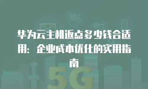华为云主机返点多少钱合适用：企业成本优化的实用指南