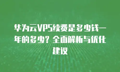 华为云VPS续费是多少钱一年的多少？全面解析与优化建议