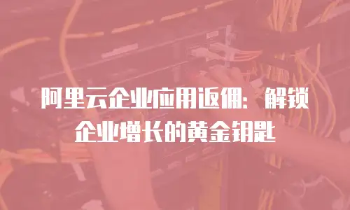 阿里云企业应用返佣：解锁企业增长的黄金钥匙