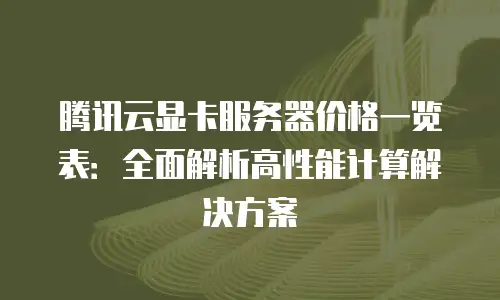 腾讯云显卡服务器价格一览表：全面解析高性能计算解决方案