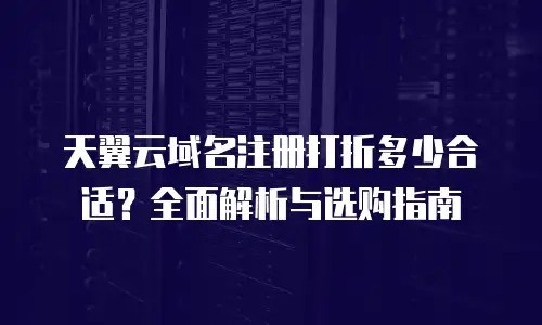 天翼云域名注册打折多少合适？全面解析与选购指南