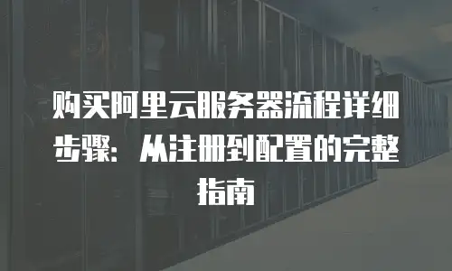 购买阿里云服务器流程详细步骤：从注册到配置的完整指南