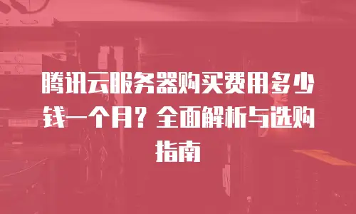 腾讯云服务器购买费用多少钱一个月？全面解析与选购指南