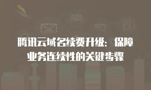 腾讯云域名续费升级：保障业务连续性的关键步骤