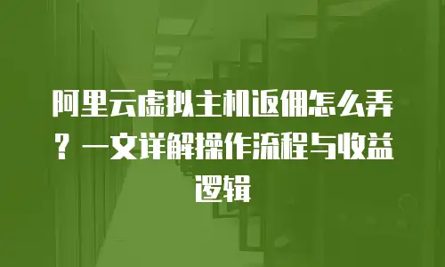 阿里云虚拟主机返佣怎么弄？一文详解操作流程与收益逻辑