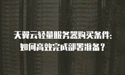 天翼云轻量服务器购买条件：如何高效完成部署准备？