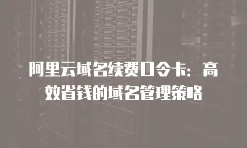 阿里云域名续费口令卡：高效省钱的域名管理策略