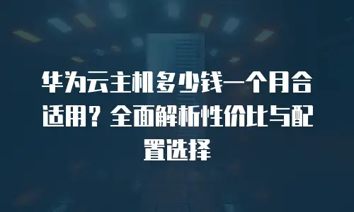 华为云主机多少钱一个月合适用？全面解析性价比与配置选择