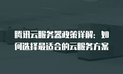 腾讯云服务器政策详解：如何选择最适合的云服务方案