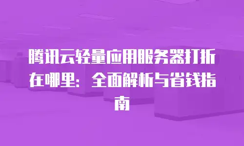 腾讯云轻量应用服务器打折在哪里：全面解析与省钱指南