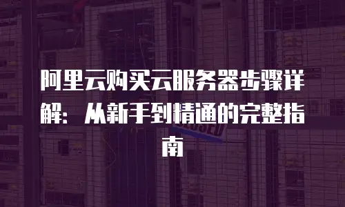 阿里云购买云服务器步骤详解：从新手到精通的完整指南