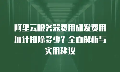 阿里云服务器费用研发费用加计扣除多少？全面解析与实用建议