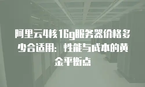 阿里云4核16g服务器价格多少合适用：性能与成本的黄金平衡点