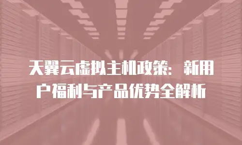 天翼云虚拟主机政策：新用户福利与产品优势全解析