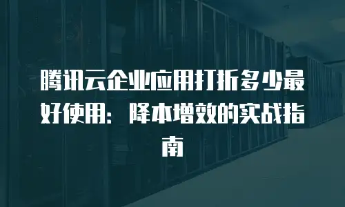 腾讯云企业应用打折多少最好使用：降本增效的实战指南