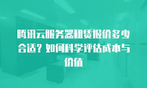 腾讯云服务器租赁报价多少合适？如何科学评估成本与价值