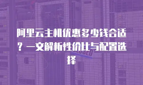 阿里云主机优惠多少钱合适？一文解析性价比与配置选择