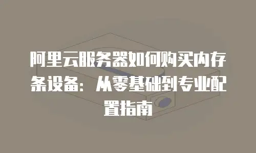 阿里云服务器如何购买内存条设备：从零基础到专业配置指南