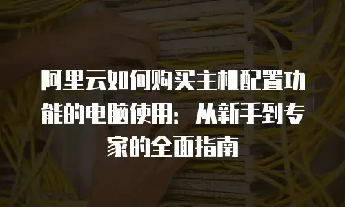 阿里云如何购买主机配置功能的电脑使用：从新手到专家的全面指南