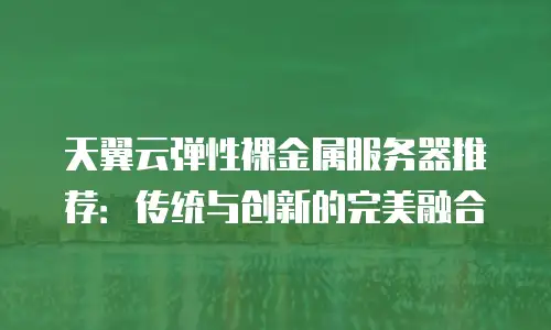 天翼云弹性裸金属服务器推荐：传统与创新的完美融合
