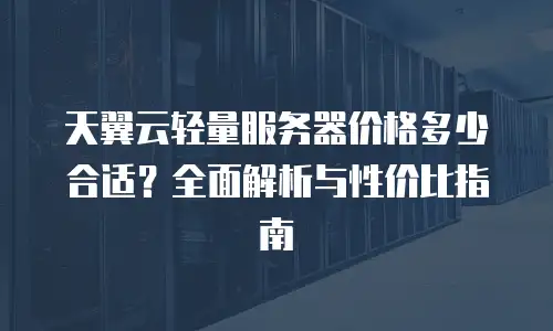 天翼云轻量服务器价格多少合适？全面解析与性价比指南