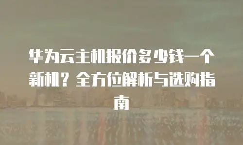 华为云主机报价多少钱一个新机？全方位解析与选购指南