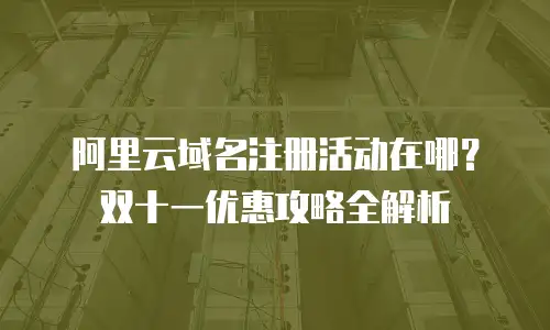 阿里云域名注册活动在哪？双十一优惠攻略全解析