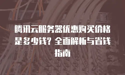 腾讯云服务器优惠购买价格是多少钱？全面解析与省钱指南