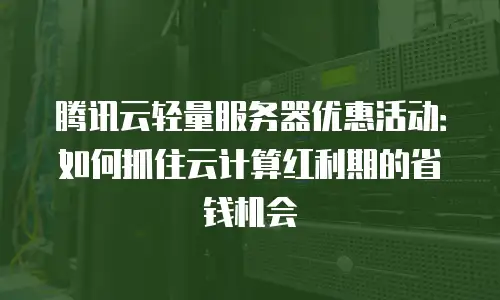 腾讯云轻量服务器优惠活动：如何抓住云计算红利期的省钱机会
