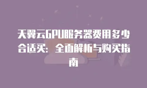 天翼云GPU服务器费用多少合适买：全面解析与购买指南