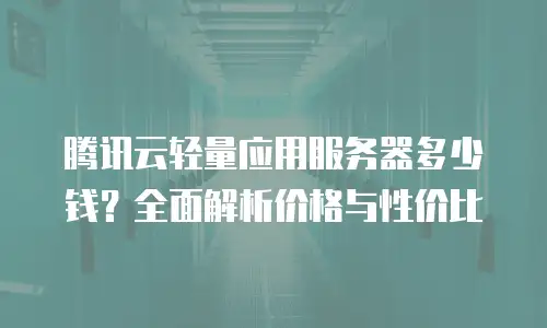 腾讯云轻量应用服务器多少钱？全面解析价格与性价比