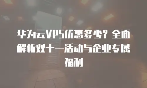 华为云VPS优惠多少？全面解析双十一活动与企业专属福利