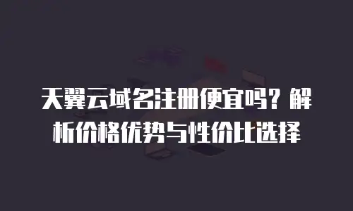 天翼云域名注册便宜吗？解析价格优势与性价比选择