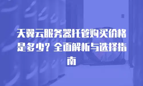 天翼云服务器托管购买价格是多少？全面解析与选择指南