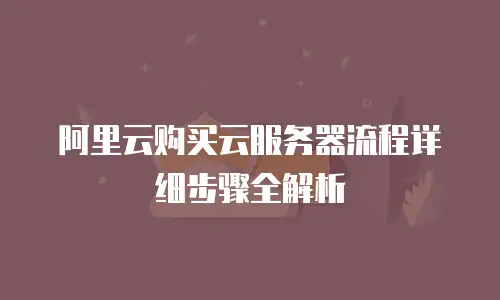 阿里云购买云服务器流程详细步骤全解析
