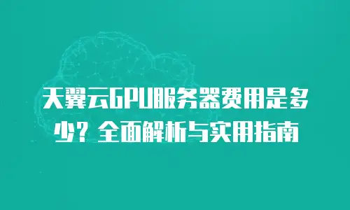 天翼云GPU服务器费用是多少？全面解析与实用指南
