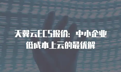 天翼云ECS报价：中小企业低成本上云的最优解
