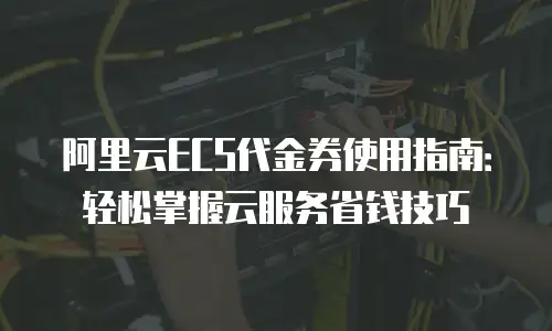 阿里云ECS代金券使用指南：轻松掌握云服务省钱技巧