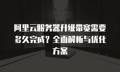阿里云服务器升级带宽需要多久完成？全面解析与优化方案