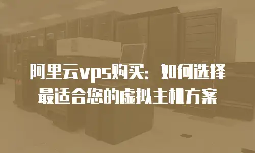 阿里云vps购买：如何选择最适合您的虚拟主机方案