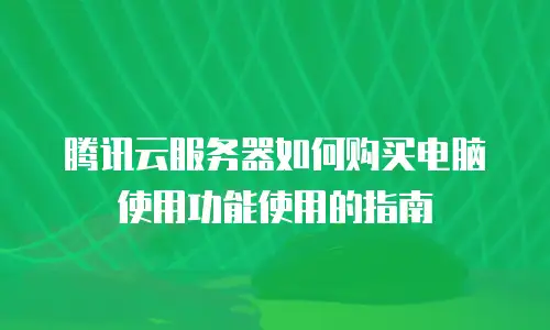 腾讯云服务器如何购买电脑使用功能使用的指南