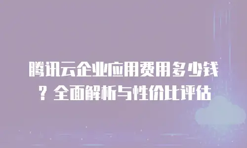 腾讯云企业应用费用多少钱？全面解析与性价比评估